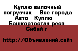 Куплю вилочный погрузчик! - Все города Авто » Куплю   . Башкортостан респ.,Сибай г.